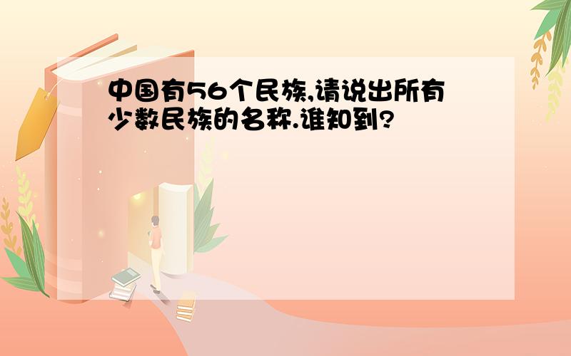 中国有56个民族,请说出所有少数民族的名称.谁知到?