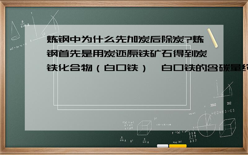 炼钢中为什么先加炭后除炭?炼钢首先是用炭还原铁矿石得到炭铁化合物（白口铁）,白口铁的含碳量约2.5%,然后氧化白口铁,除炭得到钢,钢含碳量在0.04%-2.3%之间.既然先还原后氧化,为什么不在