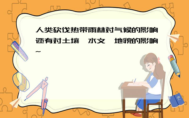 人类砍伐热带雨林对气候的影响还有对土壤、水文、地貌的影响~