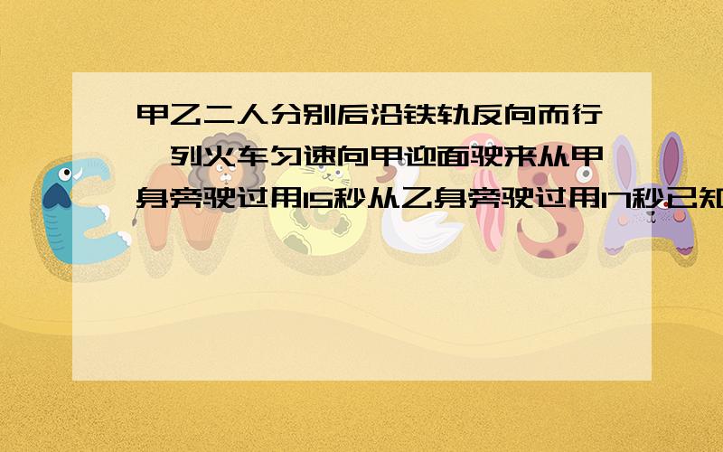 甲乙二人分别后沿铁轨反向而行一列火车匀速向甲迎面驶来从甲身旁驶过用15秒从乙身旁驶过用17秒已知两人步行速度3.6千米每小时,问火车多长