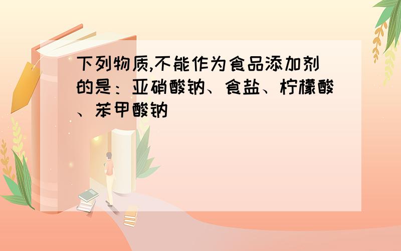 下列物质,不能作为食品添加剂的是：亚硝酸钠、食盐、柠檬酸、苯甲酸钠