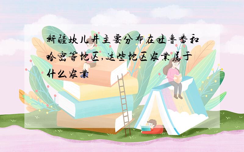 新疆坎儿井主要分布在吐鲁番和哈密等地区,这些地区农业属于什么农业