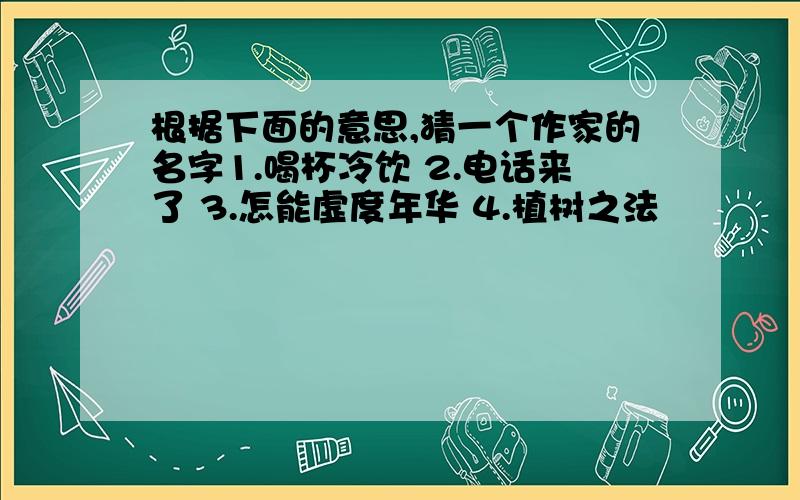 根据下面的意思,猜一个作家的名字1.喝杯冷饮 2.电话来了 3.怎能虚度年华 4.植树之法