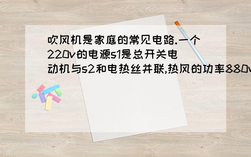 吹风机是家庭的常见电路.一个220v的电源s1是总开关电动机与s2和电热丝并联,热风的功率880w冷风为80w.当s1,s2闭合时电吹风工作5分钟的热量