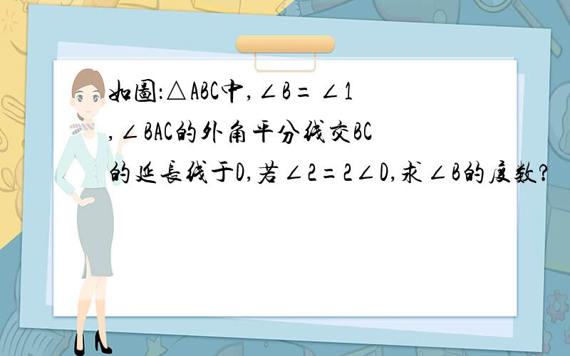 如图：△ABC中,∠B=∠1,∠BAC的外角平分线交BC的延长线于D,若∠2=2∠D,求∠B的度数?