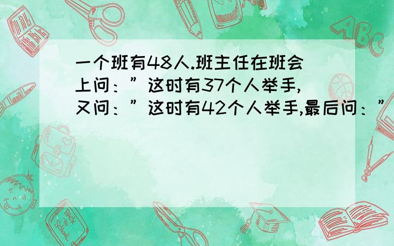 一个班有48人.班主任在班会上问：”这时有37个人举手,又问：”这时有42个人举手,最后问：”没有人举手.你算算看,这个班语文,数学都做完的有多少人?（把这道题解出来 为什么这样解