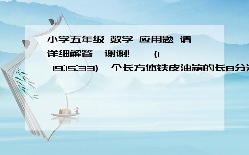 小学五年级 数学 应用题 请详细解答,谢谢!    (1 19:15:33)一个长方体铁皮油箱的长8分米宽45分米高4这个油箱的容量是多少升?制作这只油箱至少需要铁皮多少平方分米?