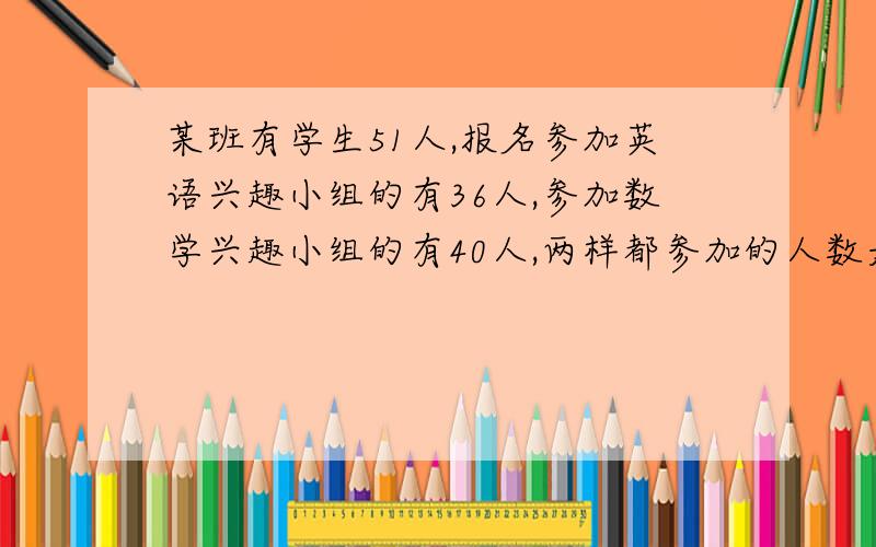 某班有学生51人,报名参加英语兴趣小组的有36人,参加数学兴趣小组的有40人,两样都参加的人数是都不参加的人数是都不参加人数的6倍.设两样都不参加的人数有x人①两样都参加的人数是____②