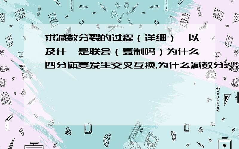 求减数分裂的过程（详细）,以及什麽是联会（复制吗）为什么四分体要发生交叉互换.为什么减数分裂没有间期,如果没有那不就减四半了吗?同源染色体配对是复制吗?我想自学高中生物必修