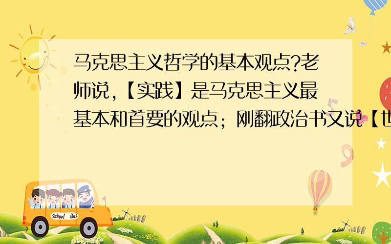 马克思主义哲学的基本观点?老师说,【实践】是马克思主义最基本和首要的观点；刚翻政治书又说【世界的物质性统一】是马克思主义的基本观点= =.求解.