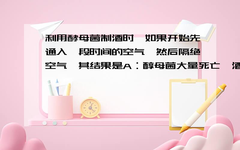 利用酵母菌制酒时,如果开始先通入一段时间的空气,然后隔绝空气,其结果是A：醇母菌大量死亡,酒精减产 B：醇母菌数量不变,酒精增产 C：醇母菌数量增多,酒精增产 D：醇母菌数量增多,不产