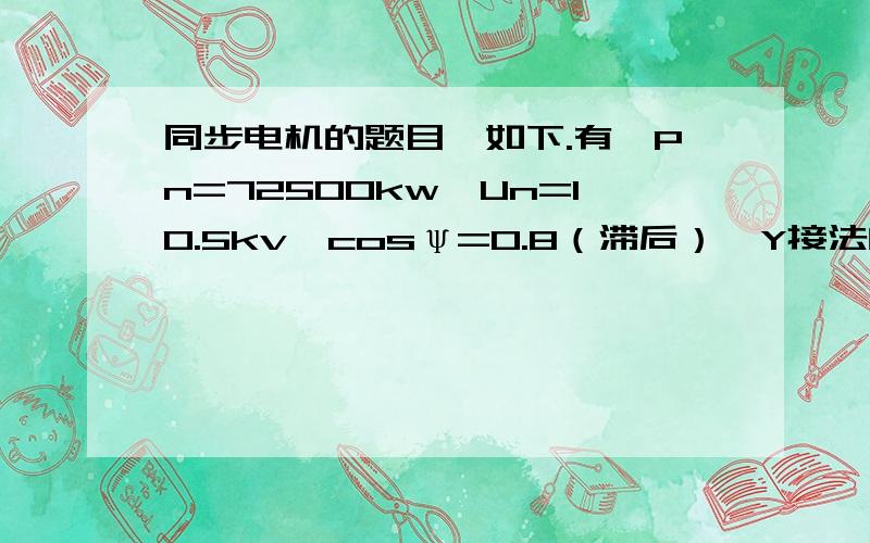 同步电机的题目,如下.有一Pn=72500kw,Un=10.5kv,cosψ=0.8（滞后）,Y接法的水轮发电机,参数为X*=1.0,Xq=0.55ψ,求额定负载下发电机的历次电动势和功角.求额定负载下发电机的励磁电动势和功角