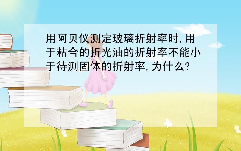 用阿贝仪测定玻璃折射率时,用于粘合的折光油的折射率不能小于待测固体的折射率,为什么?