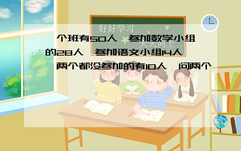 一个班有50人,参加数学小组的28人,参加语文小组14人,两个都没参加的有10人,问两个