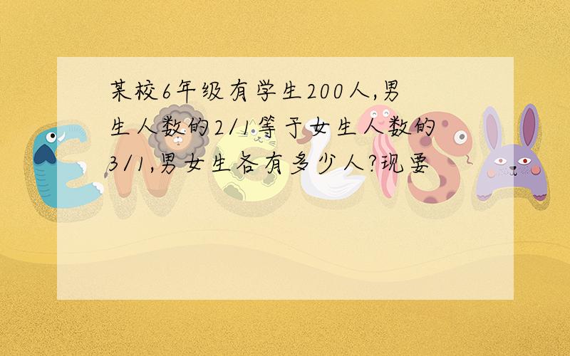 某校6年级有学生200人,男生人数的2/1等于女生人数的3/1,男女生各有多少人?现要