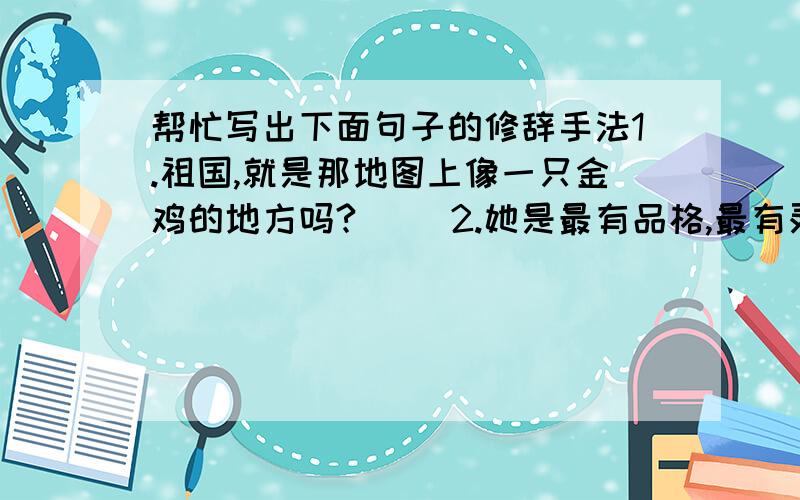 帮忙写出下面句子的修辞手法1.祖国,就是那地图上像一只金鸡的地方吗?（ ）2.她是最有品格,最有灵魂,最有气节的!（ ）3.桂子花开,香飘十里.（ ）4.外公,这不是里最宝贵的画吗?（我由东窗