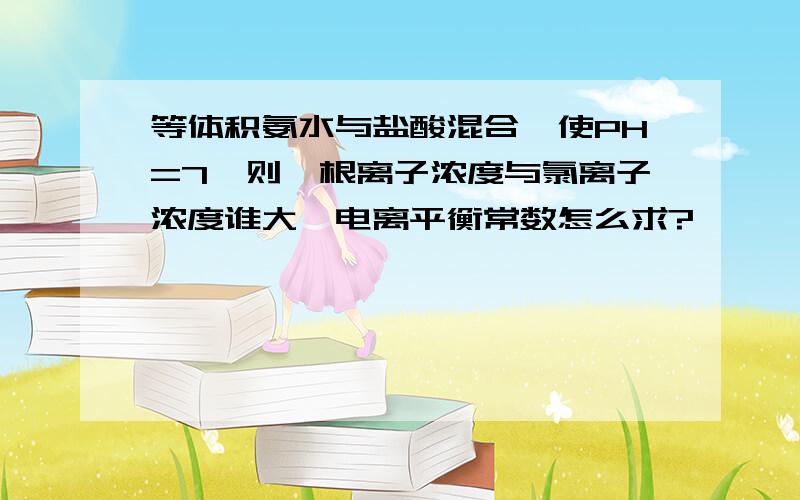 等体积氨水与盐酸混合,使PH=7,则铵根离子浓度与氯离子浓度谁大,电离平衡常数怎么求?