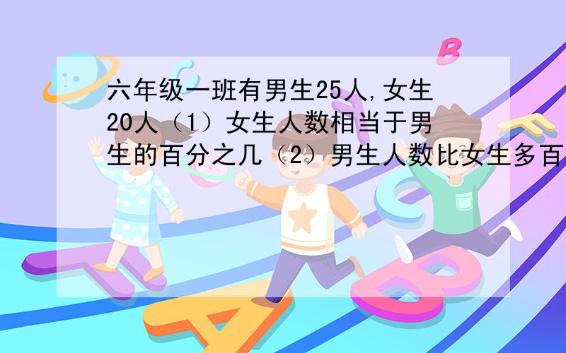 六年级一班有男生25人,女生20人（1）女生人数相当于男生的百分之几（2）男生人数比女生多百分之几（要有过程）