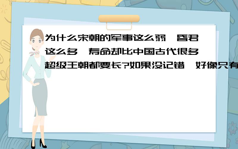 为什么宋朝的军事这么弱、昏君这么多,寿命却比中国古代很多超级王朝都要长?如果没记错,好像只有汉朝的寿命比宋朝长吧