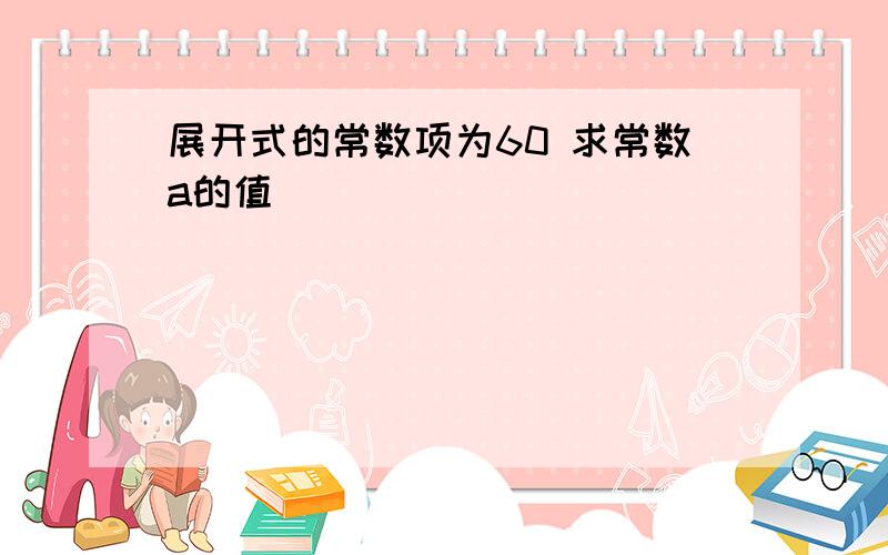 展开式的常数项为60 求常数a的值