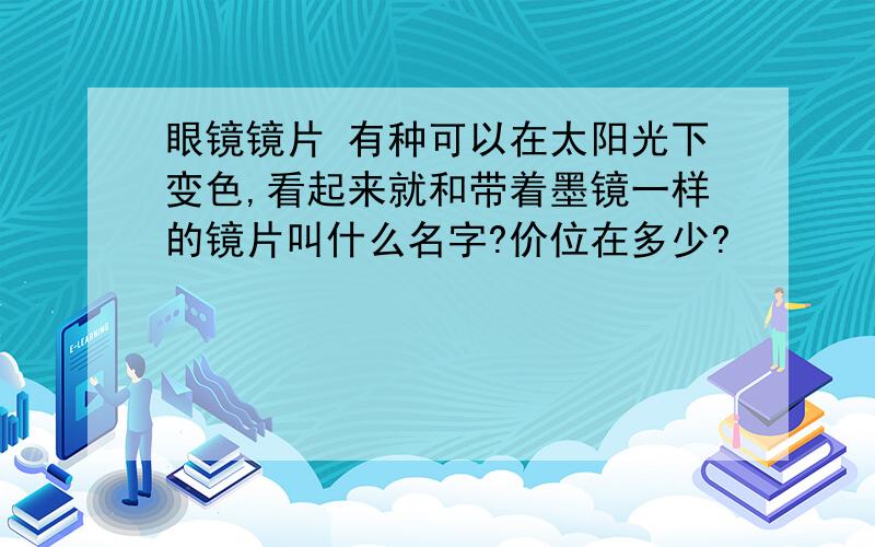 眼镜镜片 有种可以在太阳光下变色,看起来就和带着墨镜一样的镜片叫什么名字?价位在多少?