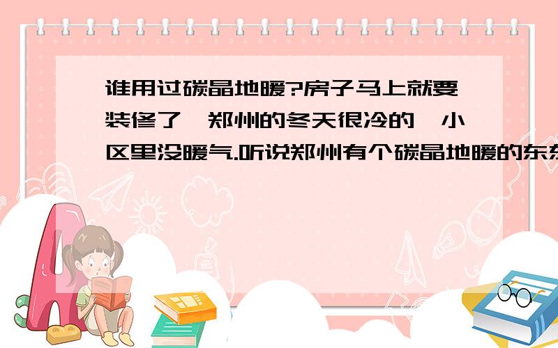 谁用过碳晶地暖?房子马上就要装修了,郑州的冬天很冷的,小区里没暖气.听说郑州有个碳晶地暖的东东,请问各位大侠.谁知道或者使用过的,讲讲.