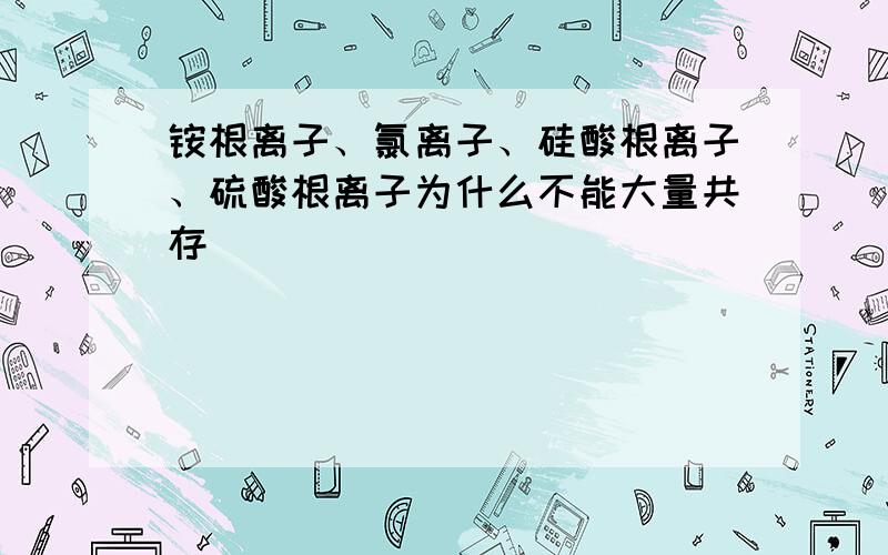 铵根离子、氯离子、硅酸根离子、硫酸根离子为什么不能大量共存