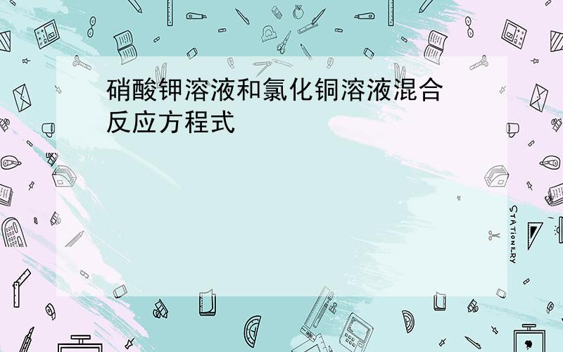 硝酸钾溶液和氯化铜溶液混合 反应方程式