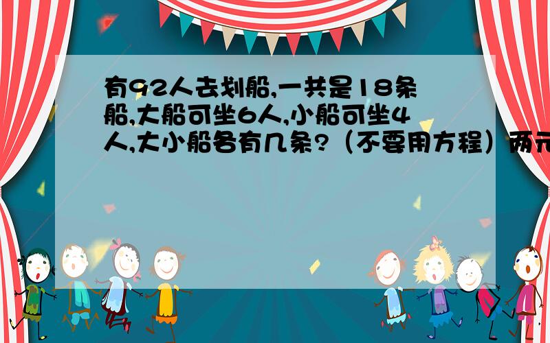 有92人去划船,一共是18条船,大船可坐6人,小船可坐4人,大小船各有几条?（不要用方程）两元的和五元的纸币共300元,2元比5元多10张,2元的和5元的各有几张?