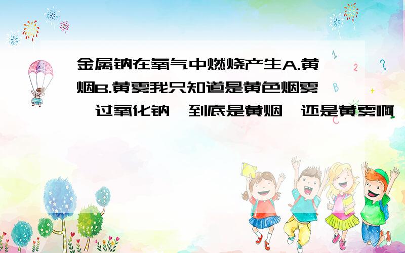 金属钠在氧气中燃烧产生A.黄烟B.黄雾我只知道是黄色烟雾,过氧化钠,到底是黄烟,还是黄雾啊