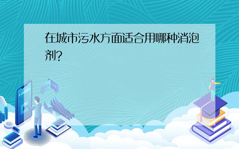 在城市污水方面适合用哪种消泡剂?