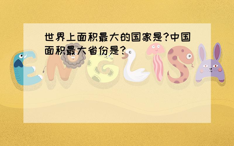 世界上面积最大的国家是?中国面积最大省份是?