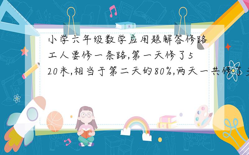 小学六年级数学应用题解答修路工人要修一条路,第一天修了520米,相当于第二天的80%,两天一共修了多少米?