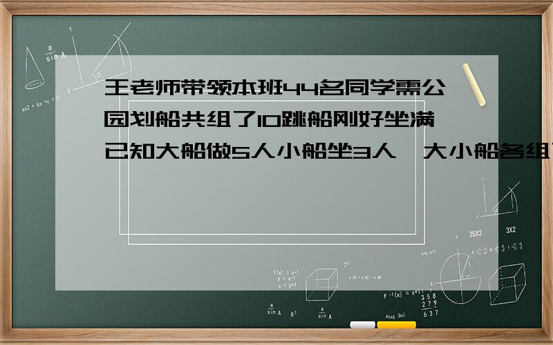 王老师带领本班44名同学需公园划船共组了10跳船刚好坐满已知大船做5人小船坐3人,大小船各组了几条