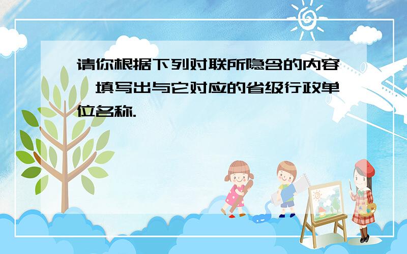 请你根据下列对联所隐含的内容,填写出与它对应的省级行政单位名称.