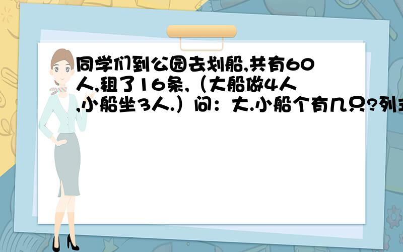 同学们到公园去划船,共有60人,租了16条,（大船做4人,小船坐3人.）问：大.小船个有几只?列式,不用方程.