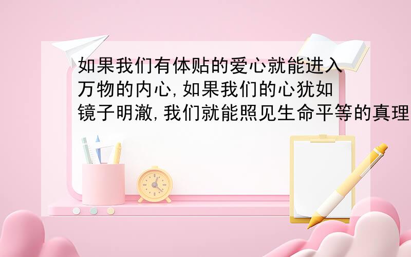 如果我们有体贴的爱心就能进入万物的内心,如果我们的心犹如镜子明澈,我们就能照见生命平等的真理啦,请谈一谈你对这句话的理解