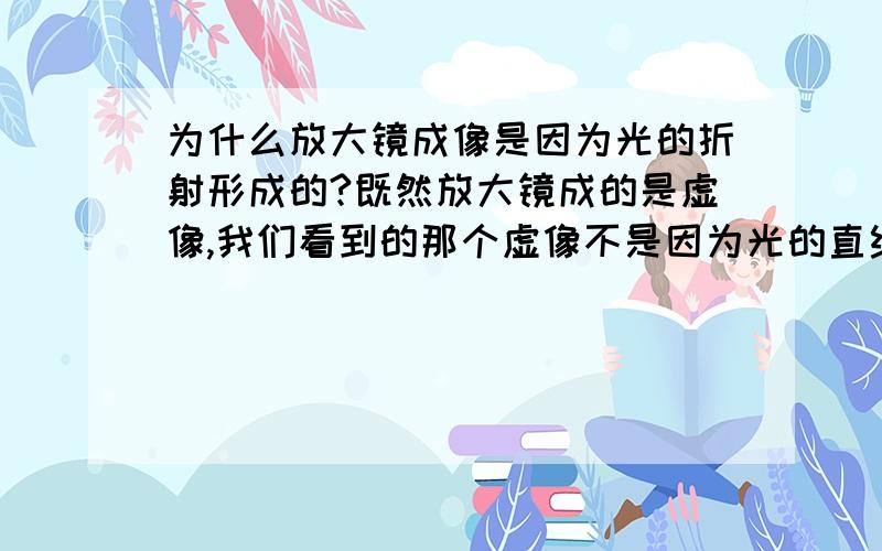 为什么放大镜成像是因为光的折射形成的?既然放大镜成的是虚像,我们看到的那个虚像不是因为光的直线传播才产生的么?所以,放大镜成像不应该是光的直线传播形成的么?