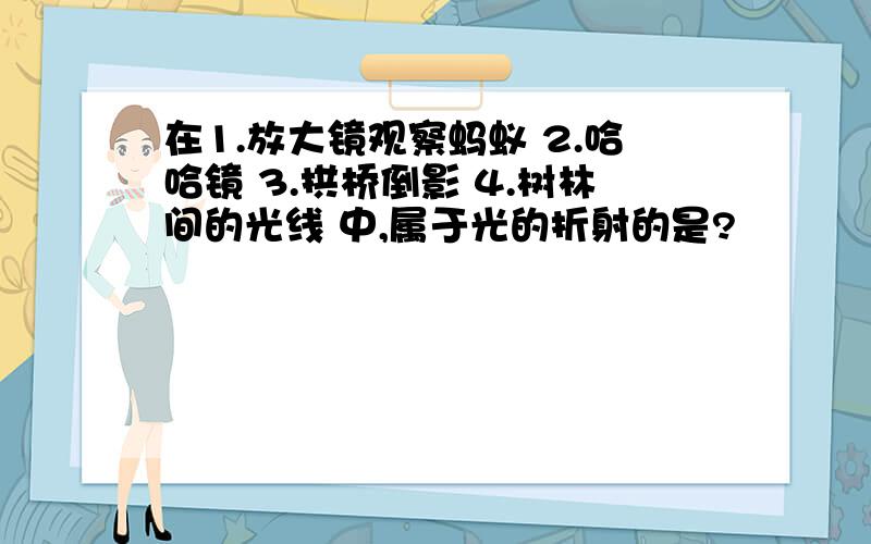 在1.放大镜观察蚂蚁 2.哈哈镜 3.拱桥倒影 4.树林间的光线 中,属于光的折射的是?