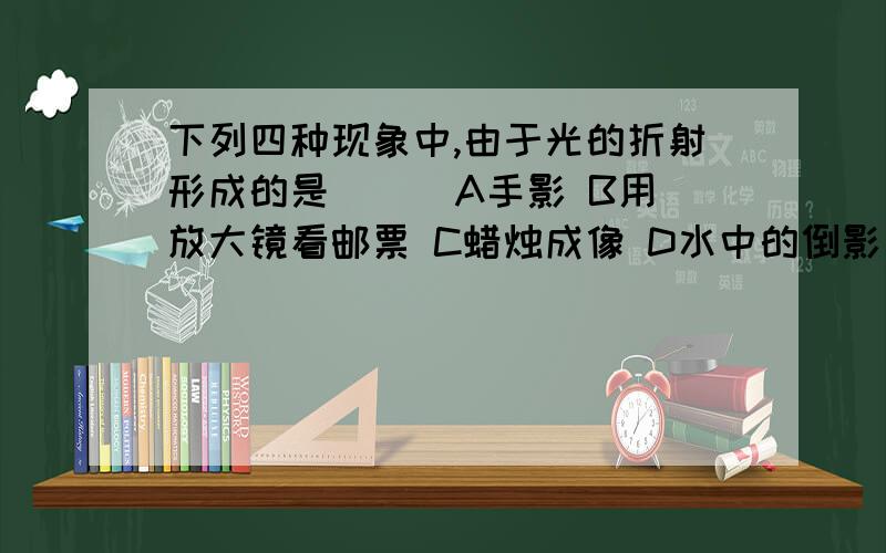 下列四种现象中,由于光的折射形成的是（ ） A手影 B用放大镜看邮票 C蜡烛成像 D水中的倒影