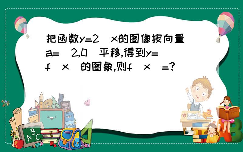 把函数y=2^x的图像按向量a=(2,0)平移,得到y=f(x)的图象,则f(x)=?