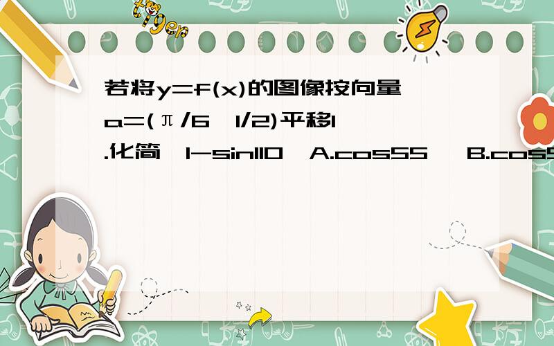 若将y=f(x)的图像按向量a=(π/6,1/2)平移1.化简√1-sin110°A.cos55° B.cos55°-sin55°C.sin55° D±(cos55°-sin55°)2.y=cos2x-√3sin2x的一条对称轴是A.π/6 B.-π/12 C.π/4 D.-π/63.若将y=f(x)的图像按向量a=（π/6,1/2）平移