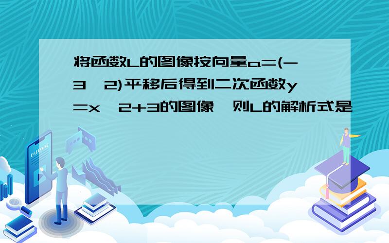 将函数L的图像按向量a=(-3,2)平移后得到二次函数y=x^2+3的图像,则L的解析式是