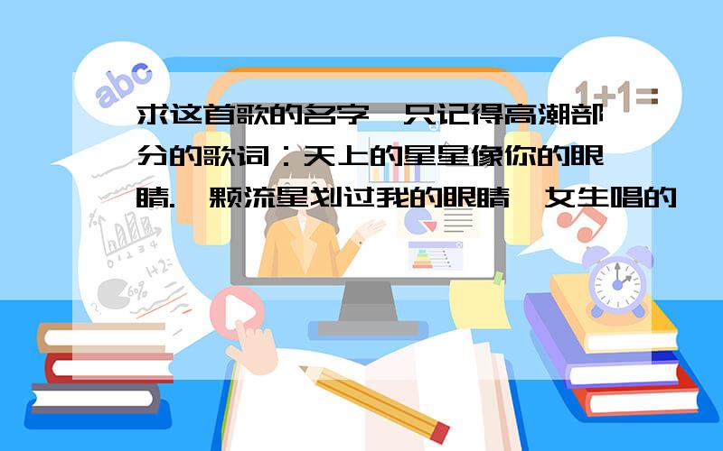 求这首歌的名字,只记得高潮部分的歌词：天上的星星像你的眼睛.一颗流星划过我的眼睛,女生唱的