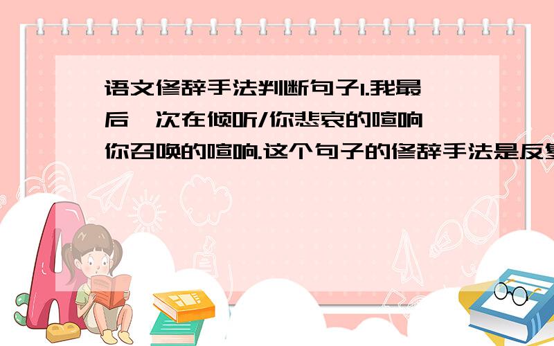 语文修辞手法判断句子1.我最后一次在倾听/你悲哀的喧响,你召唤的喧响.这个句子的修辞手法是反复还是排比