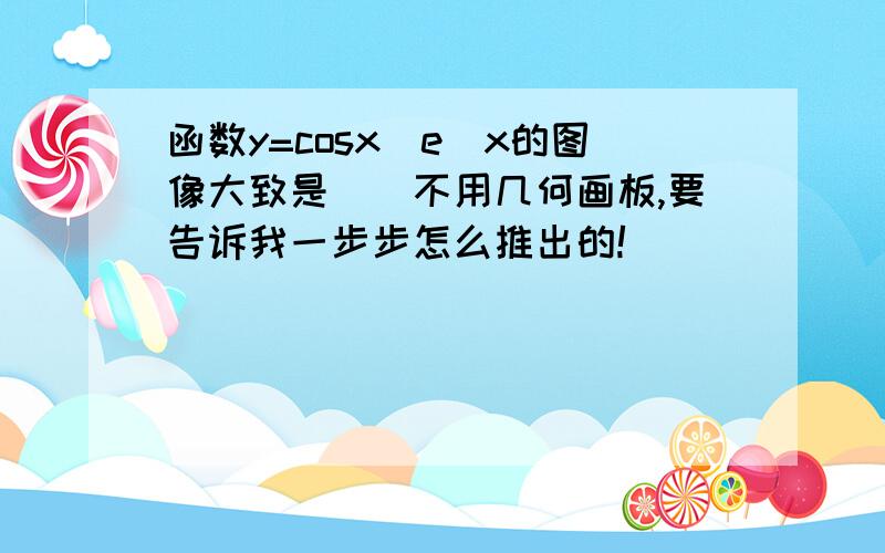 函数y=cosx\e^x的图像大致是()不用几何画板,要告诉我一步步怎么推出的!