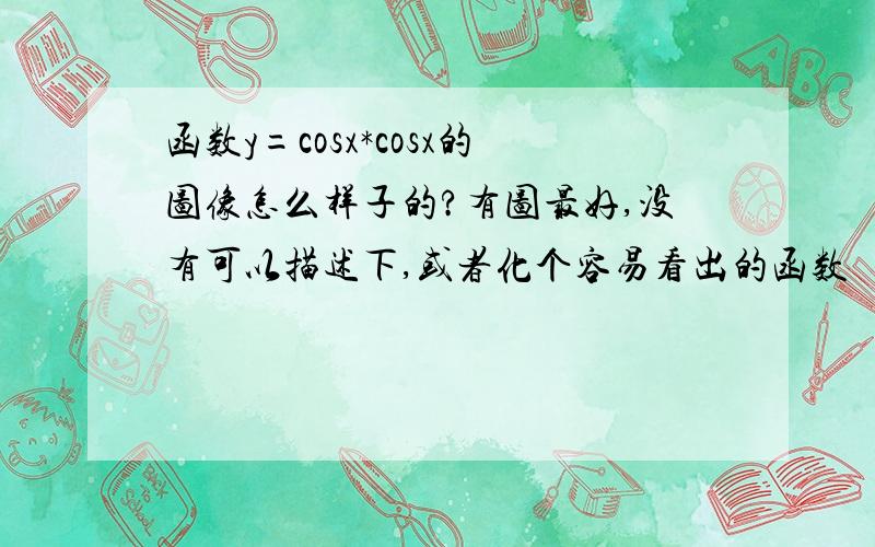 函数y=cosx*cosx的图像怎么样子的?有图最好,没有可以描述下,或者化个容易看出的函数