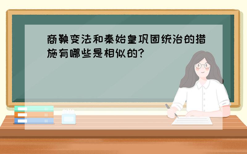 商鞅变法和秦始皇巩固统治的措施有哪些是相似的?