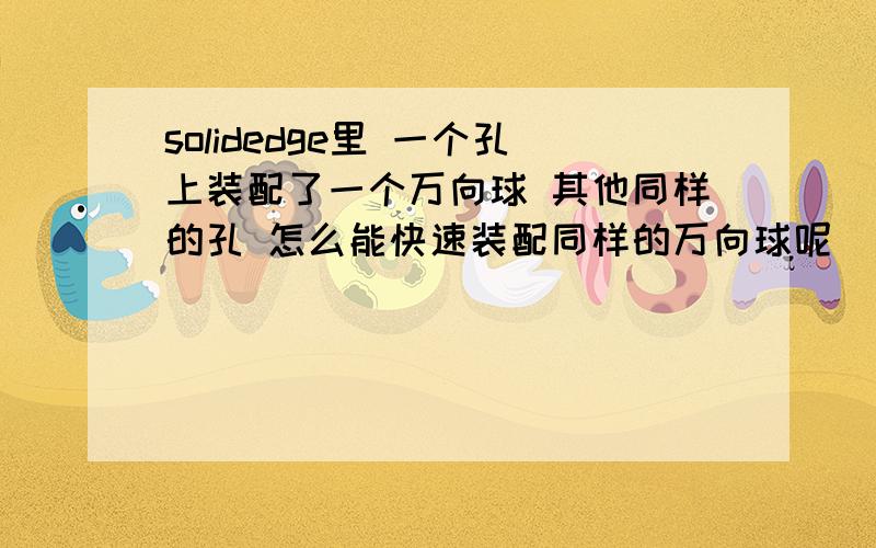 solidedge里 一个孔上装配了一个万向球 其他同样的孔 怎么能快速装配同样的万向球呢