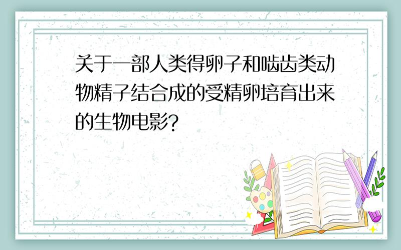 关于一部人类得卵子和啮齿类动物精子结合成的受精卵培育出来的生物电影?